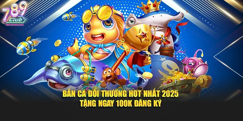 Giới thiệu tổng quan về sảnh bắn cá đổi thưởng 789Club